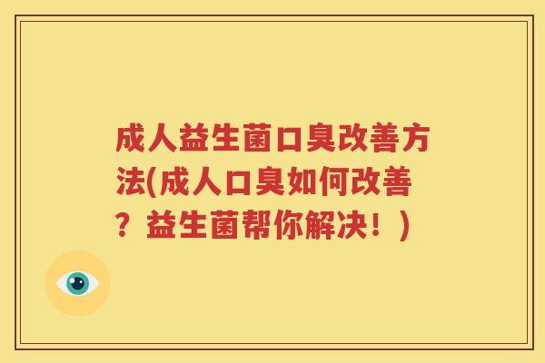 成人益生菌口臭改善方法(成人口臭如何改善？益生菌帮你解决！)