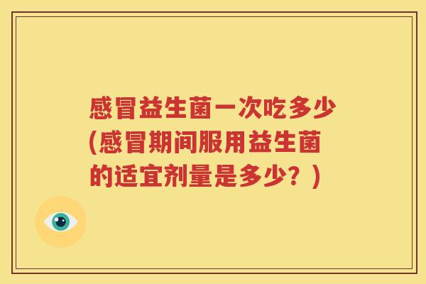 感冒益生菌一次吃多少(感冒期间服用益生菌的适宜剂量是多少？)