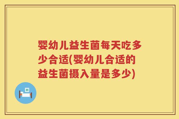 婴幼儿益生菌每天吃多少合适(婴幼儿合适的益生菌摄入量是多少)
