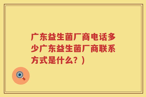 广东益生菌厂商电话多少广东益生菌厂商联系方式是什么？)