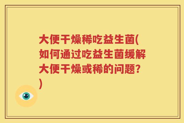 大便干燥稀吃益生菌(如何通过吃益生菌缓解大便干燥或稀的问题？)