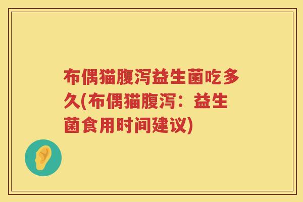 布偶猫腹泻益生菌吃多久(布偶猫腹泻：益生菌食用时间建议)