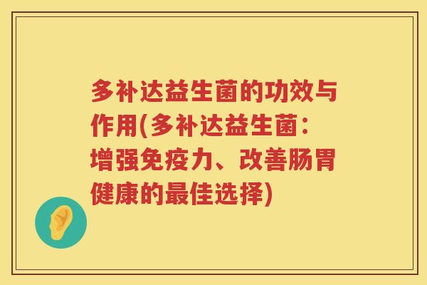 多补达益生菌的功效与作用(多补达益生菌：增强免疫力、改善肠胃健康的最佳选择)