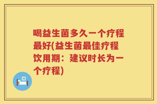 喝益生菌多久一个疗程最好(益生菌最佳疗程饮用期：建议时长为一个疗程)