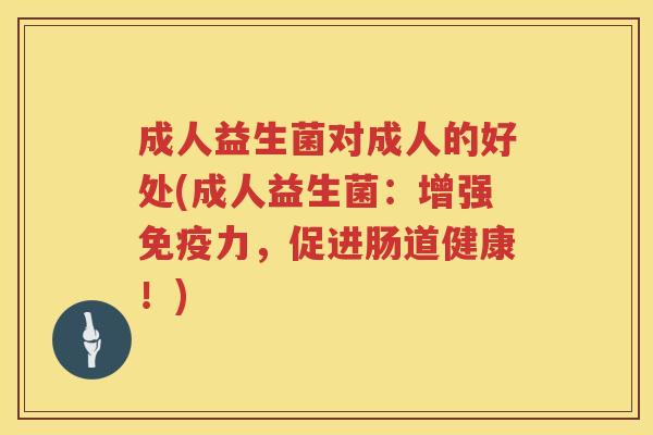 成人益生菌对成人的好处(成人益生菌：增强免疫力，促进肠道健康！)