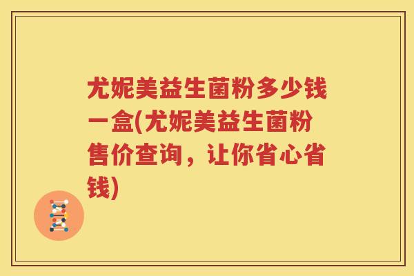 尤妮美益生菌粉多少钱一盒(尤妮美益生菌粉售价查询，让你省心省钱)