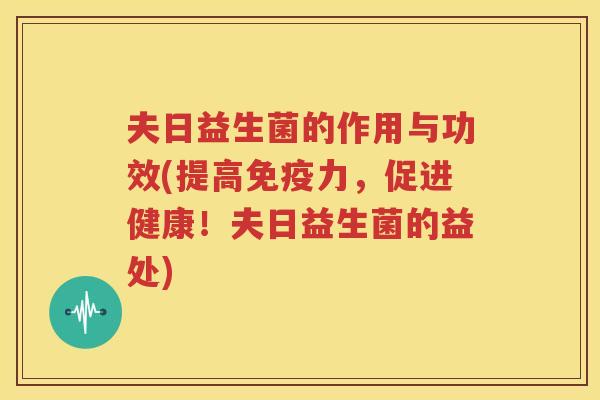 夫日益生菌的作用与功效(提高免疫力，促进健康！夫日益生菌的益处)