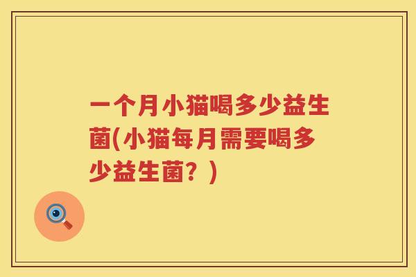 一个月小猫喝多少益生菌(小猫每月需要喝多少益生菌？)