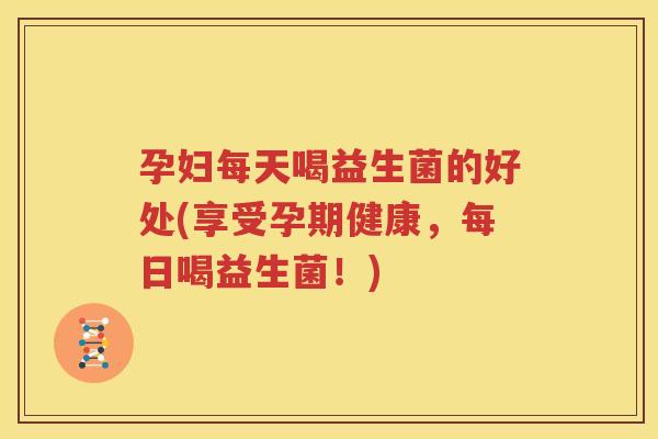孕妇每天喝益生菌的好处(享受孕期健康，每日喝益生菌！)