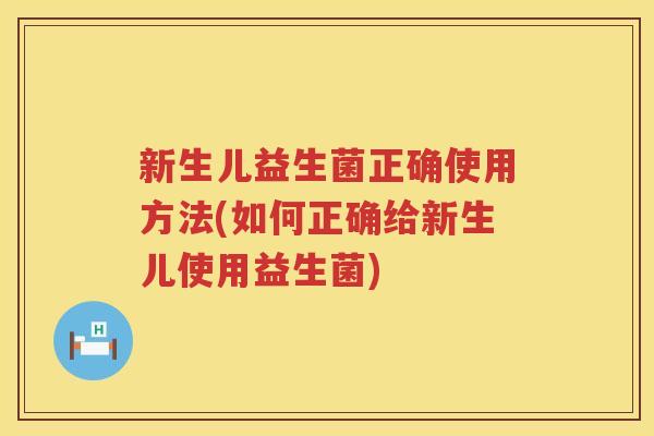 新生儿益生菌正确使用方法(如何正确给新生儿使用益生菌)