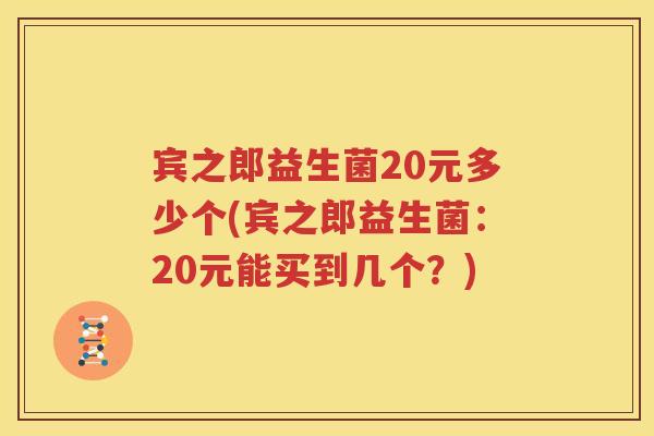 宾之郎益生菌20元多少个(宾之郎益生菌：20元能买到几个？)