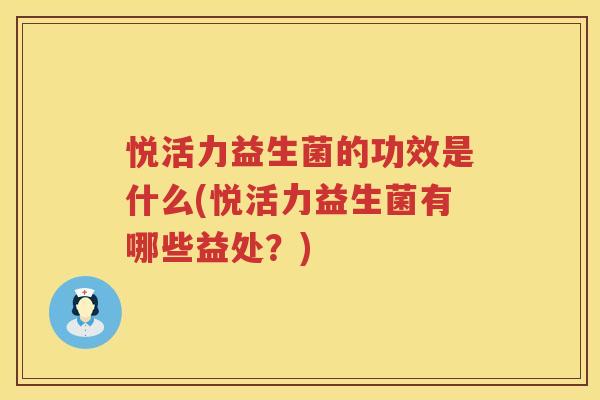 悦活力益生菌的功效是什么(悦活力益生菌有哪些益处？)