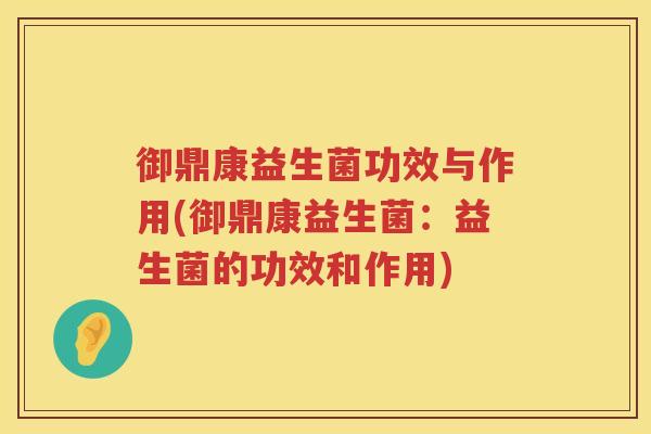 御鼎康益生菌功效与作用(御鼎康益生菌：益生菌的功效和作用)