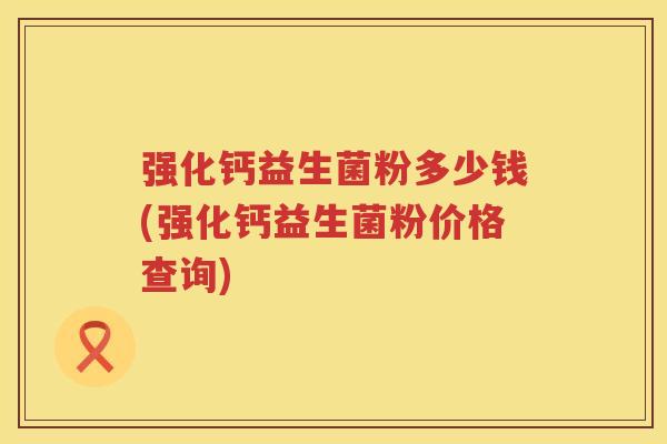 强化钙益生菌粉多少钱(强化钙益生菌粉价格查询)
