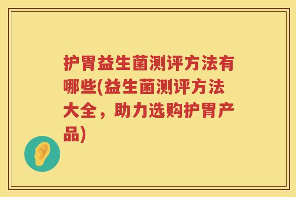 护胃益生菌测评方法有哪些(益生菌测评方法大全，助力选购护胃产品)
