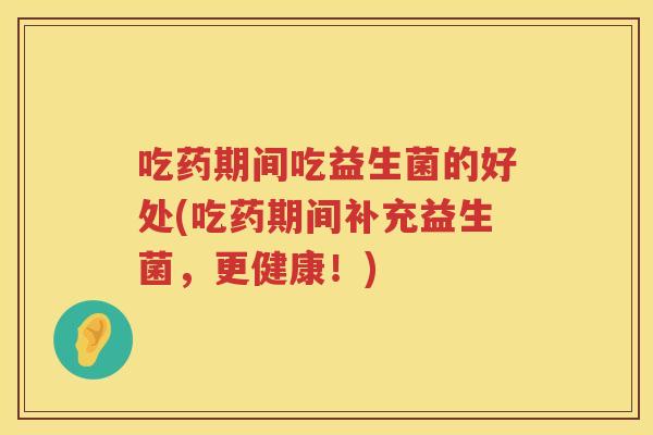 吃药期间吃益生菌的好处(吃药期间补充益生菌，更健康！)