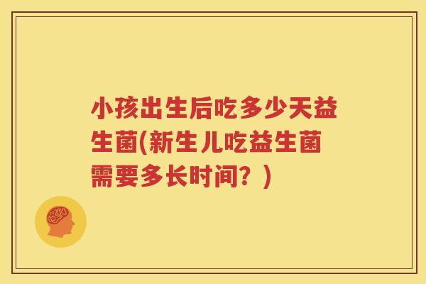 小孩出生后吃多少天益生菌(新生儿吃益生菌需要多长时间？)