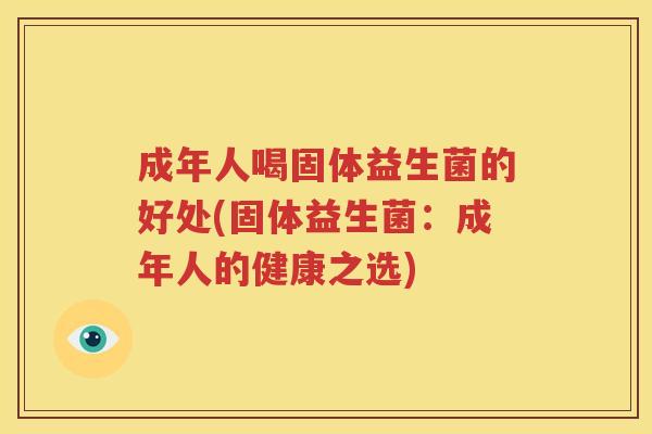 成年人喝固体益生菌的好处(固体益生菌：成年人的健康之选)
