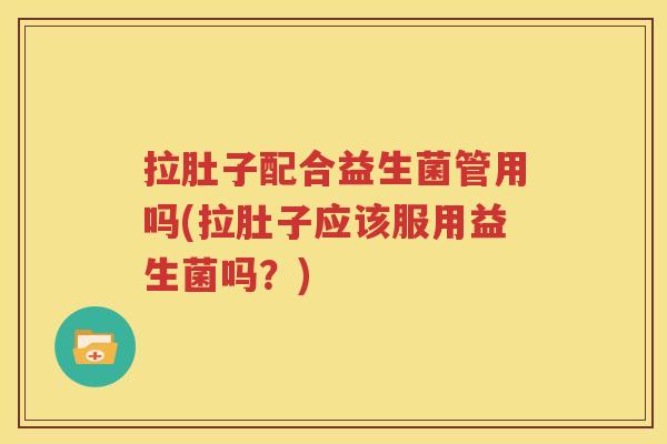 拉肚子配合益生菌管用吗(拉肚子应该服用益生菌吗？)