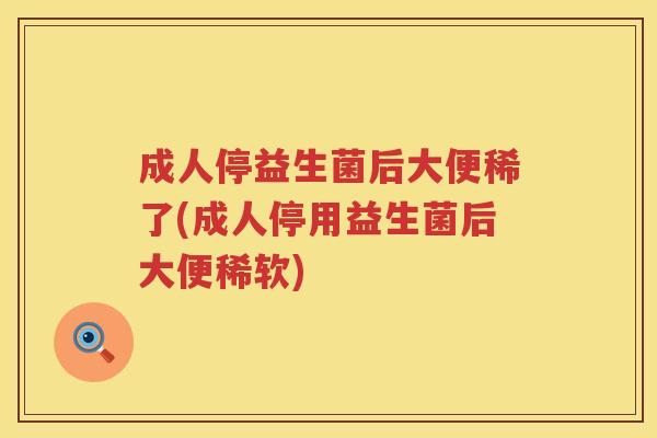 成人停益生菌后大便稀了(成人停用益生菌后大便稀软)