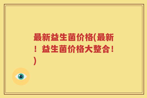 最新益生菌价格(最新！益生菌价格大整合！)
