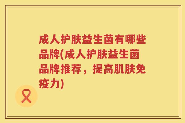 成人护肤益生菌有哪些品牌(成人护肤益生菌品牌推荐，提高肌肤免疫力)
