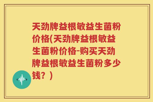天劲牌益根敏益生菌粉价格(天劲牌益根敏益生菌粉价格-购买天劲牌益根敏益生菌粉多少钱？)