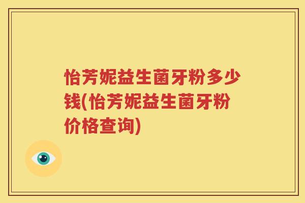 怡芳妮益生菌牙粉多少钱(怡芳妮益生菌牙粉价格查询)