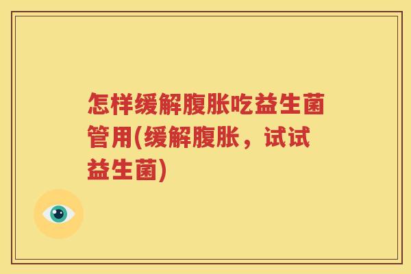 怎样缓解腹胀吃益生菌管用(缓解腹胀，试试益生菌)