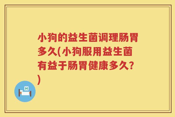 小狗的益生菌调理肠胃多久(小狗服用益生菌有益于肠胃健康多久？)