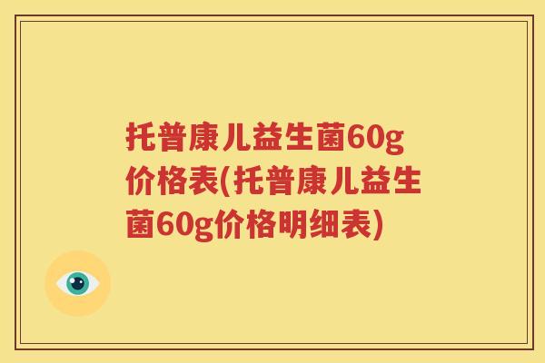 托普康儿益生菌60g价格表(托普康儿益生菌60g价格明细表)