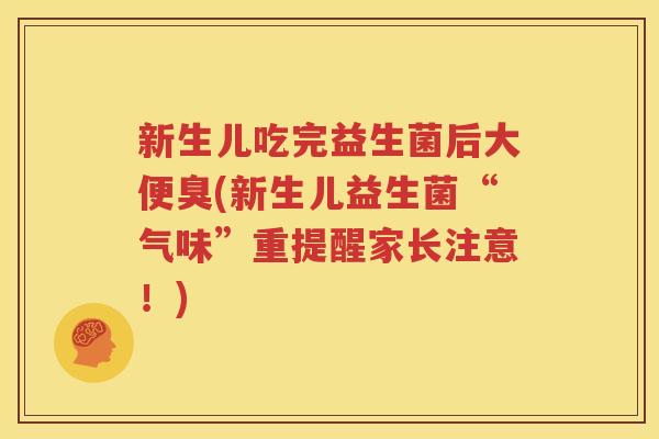新生儿吃完益生菌后大便臭(新生儿益生菌“气味”重提醒家长注意！)