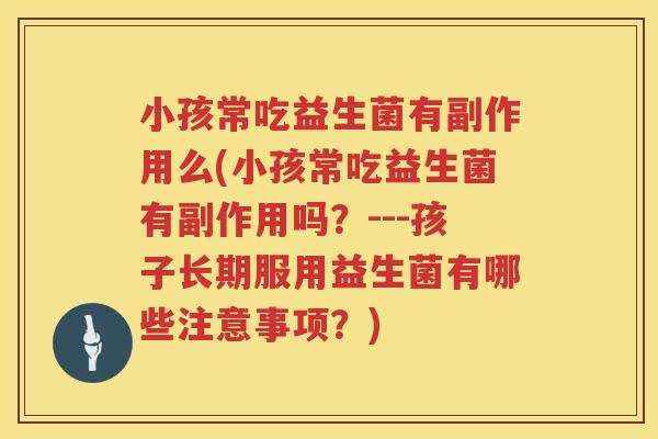 小孩常吃益生菌有副作用么(小孩常吃益生菌有副作用吗？---孩子长期服用益生菌有哪些注意事项？)