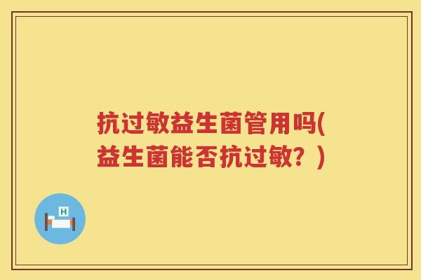抗过敏益生菌管用吗(益生菌能否抗过敏？)
