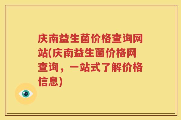 庆南益生菌价格查询网站(庆南益生菌价格网查询，一站式了解价格信息)