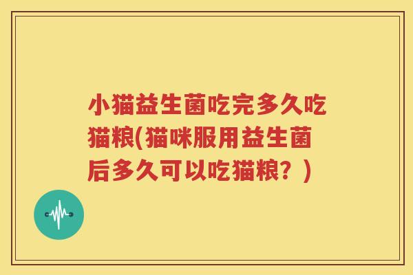 小猫益生菌吃完多久吃猫粮(猫咪服用益生菌后多久可以吃猫粮？)