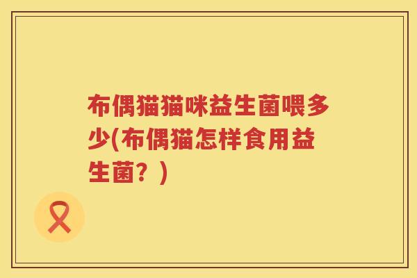 布偶猫猫咪益生菌喂多少(布偶猫怎样食用益生菌？)