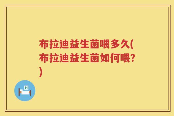 布拉迪益生菌喂多久(布拉迪益生菌如何喂？)