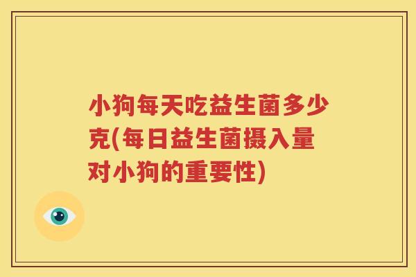 小狗每天吃益生菌多少克(每日益生菌摄入量对小狗的重要性)
