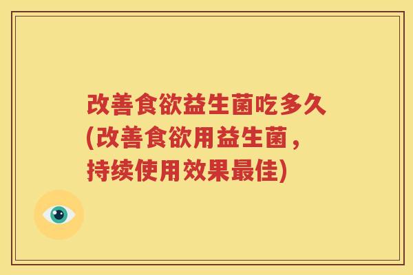 改善食欲益生菌吃多久(改善食欲用益生菌，持续使用效果最佳)