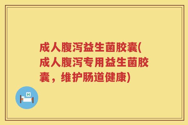 成人腹泻益生菌胶囊(成人腹泻专用益生菌胶囊，维护肠道健康)