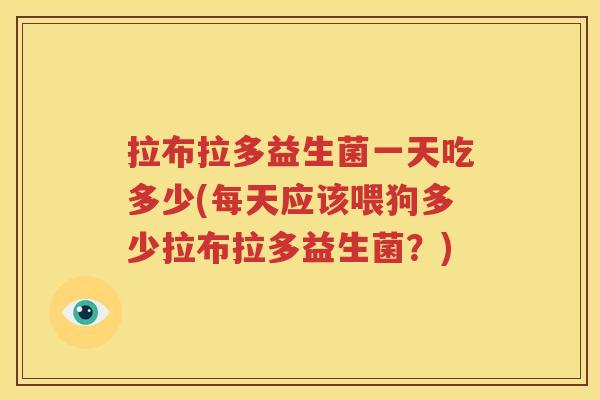 拉布拉多益生菌一天吃多少(每天应该喂狗多少拉布拉多益生菌？)