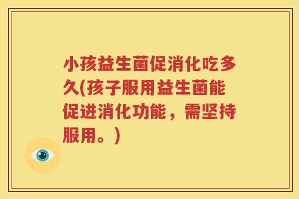 小孩益生菌促消化吃多久(孩子服用益生菌能促进消化功能，需坚持服用。)