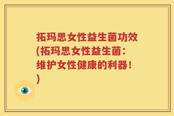 拓玛思女性益生菌功效(拓玛思女性益生菌：维护女性健康的利器！)