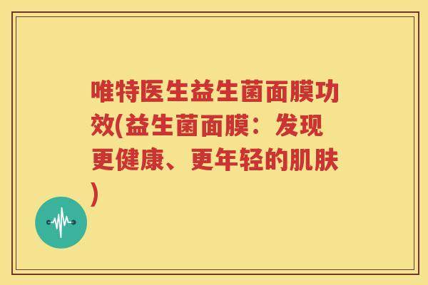 唯特医生益生菌面膜功效(益生菌面膜：发现更健康、更年轻的肌肤)