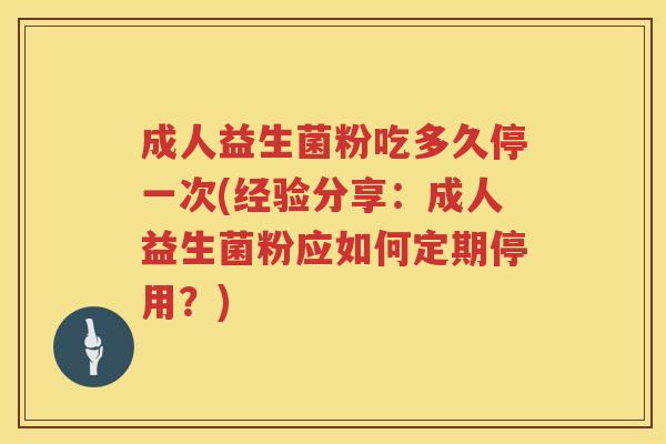成人益生菌粉吃多久停一次(经验分享：成人益生菌粉应如何定期停用？)