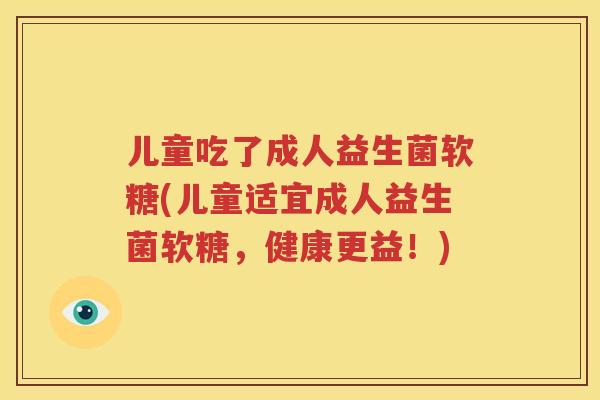 儿童吃了成人益生菌软糖(儿童适宜成人益生菌软糖，健康更益！)