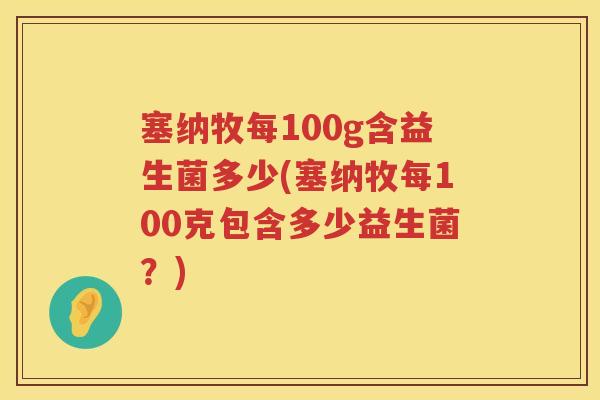 塞纳牧每100g含益生菌多少(塞纳牧每100克包含多少益生菌？)