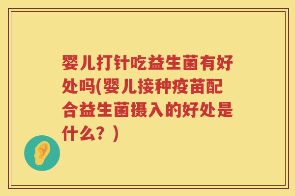 婴儿打针吃益生菌有好处吗(婴儿接种疫苗配合益生菌摄入的好处是什么？)