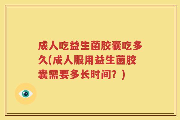 成人吃益生菌胶囊吃多久(成人服用益生菌胶囊需要多长时间？)